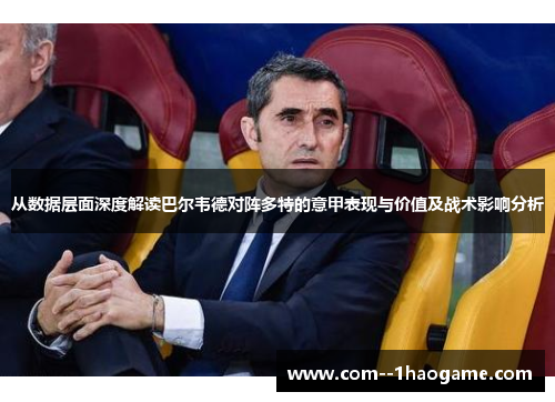 从数据层面深度解读巴尔韦德对阵多特的意甲表现与价值及战术影响分析 从数据层面深度解读巴尔韦德对阵多特的意甲表现与价值及战术影响分析