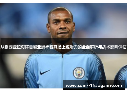 从穆西亚拉对阵曼城亚洲杯看其场上统治力的全面解析与战术影响评估 从穆西亚拉对阵曼城亚洲杯看其场上统治力的全面解析与战术影响评估