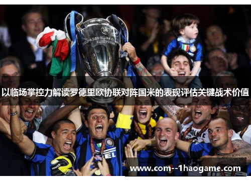 以临场掌控力解读罗德里欧协联对阵国米的表现评估关键战术价值 以临场掌控力解读罗德里欧协联对阵国米的表现评估关键战术价值