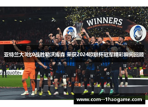 亚特兰大3比0战胜勒沃库森 荣获2024欧联杯冠军精彩瞬间回顾