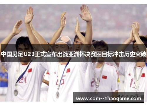 中国男足U23正式宣布出战亚洲杯决赛圈目标冲击历史突破