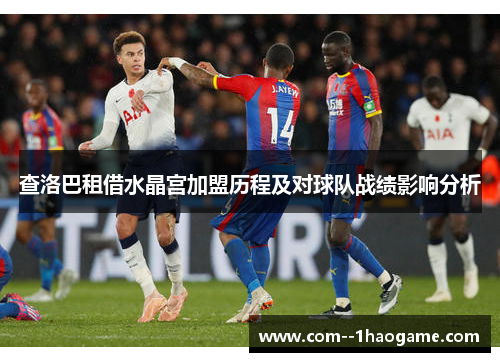 查洛巴租借水晶宫加盟历程及对球队战绩影响分析