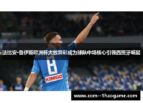 法比安·鲁伊斯欧洲杯大放异彩成为球队中场核心引领西班牙崛起