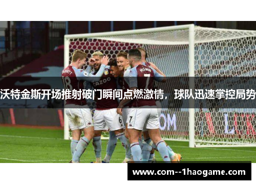 沃特金斯开场推射破门瞬间点燃激情，球队迅速掌控局势