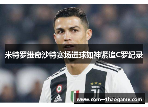 米特罗维奇沙特赛场进球如神紧追C罗纪录 米特罗维奇沙特赛场进球如神紧追C罗纪录