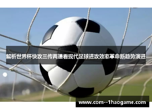 解析世界杯快攻三传两递看现代足球进攻效率革命新趋势演进 解析世界杯快攻三传两递看现代足球进攻效率革命新趋势演进