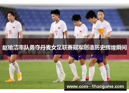 赵瑜洁率队勇夺丹麦女足联赛冠军创造历史辉煌瞬间 赵瑜洁率队勇夺丹麦女足联赛冠军创造历史辉煌瞬间