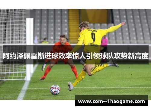 阿约泽佩雷斯进球效率惊人引领球队攻势新高度