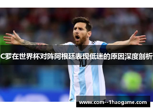 C罗在世界杯对阵阿根廷表现低迷的原因深度剖析