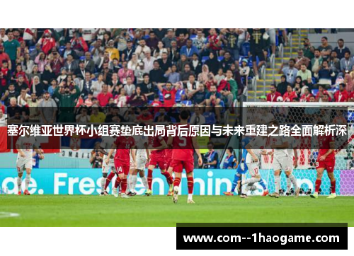 塞尔维亚世界杯小组赛垫底出局背后原因与未来重建之路全面解析深 塞尔维亚世界杯小组赛垫底出局背后原因与未来重建之路全面解析深