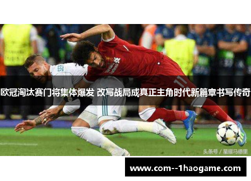 欧冠淘汰赛门将集体爆发 改写战局成真正主角时代新篇章书写传奇 欧冠淘汰赛门将集体爆发 改写战局成真正主角时代新篇章书写传奇