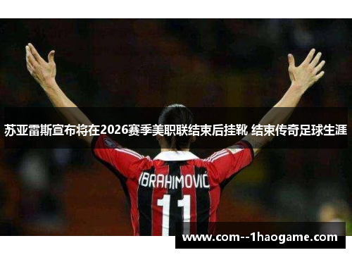 苏亚雷斯宣布将在2026赛季美职联结束后挂靴 结束传奇足球生涯 苏亚雷斯宣布将在2026赛季美职联结束后挂靴 结束传奇足球生涯