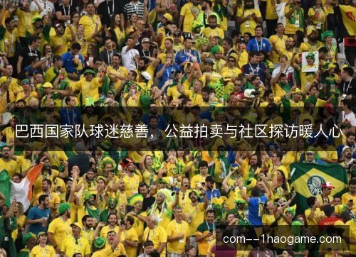 巴西国家队球迷慈善,公益拍卖与社区探访暖人心 巴西国家队球迷慈善,公益拍卖与社区探访暖人心