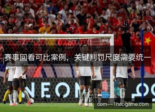 赛事回看可比案例，关键判罚尺度需要统一