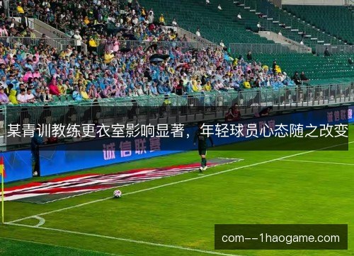 某青训教练更衣室影响显著，年轻球员心态随之改变